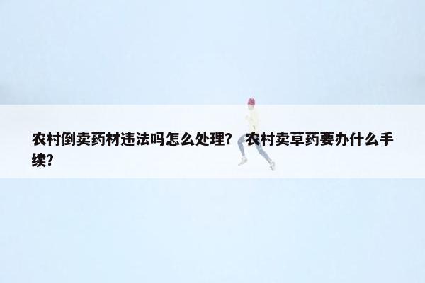 农村倒卖药材违法吗怎么处理？ 农村卖草药要办什么手续？