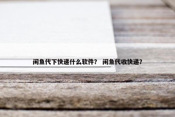 闲鱼代下快递什么软件？ 闲鱼代收快递？