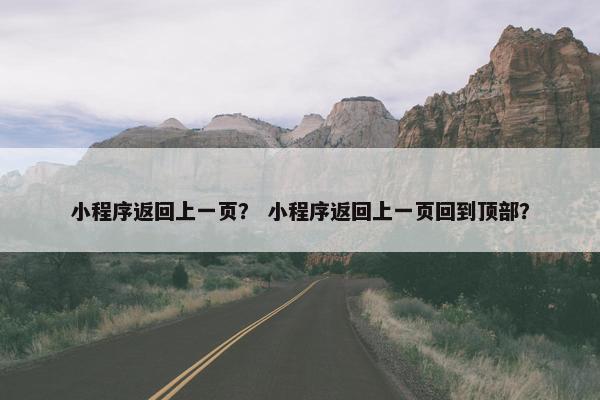 小程序返回上一页？ 小程序返回上一页回到顶部？