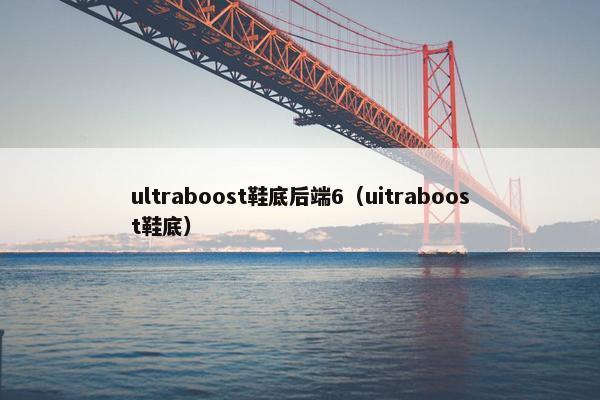 ultraboost鞋底后端6（uitraboost鞋底）