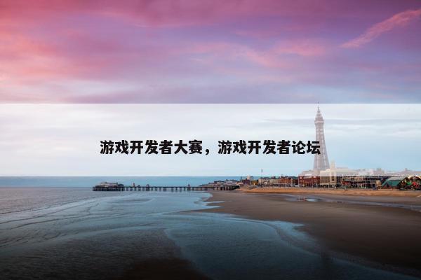 游戏开发者大赛，游戏开发者论坛