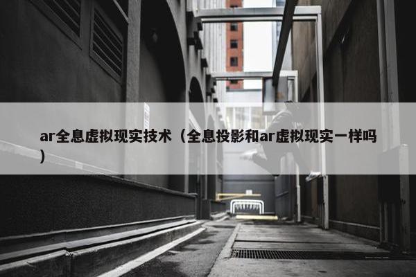 ar全息虚拟现实技术（全息投影和ar虚拟现实一样吗）