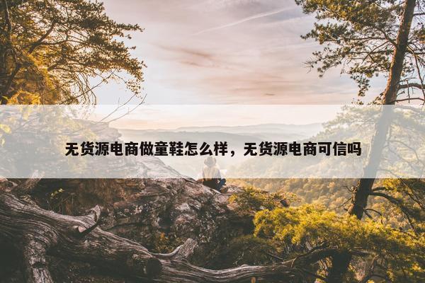 无货源电商做童鞋怎么样，无货源电商可信吗