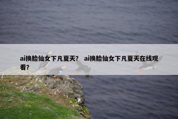 ai换脸仙女下凡夏天？ ai换脸仙女下凡夏天在线观看？