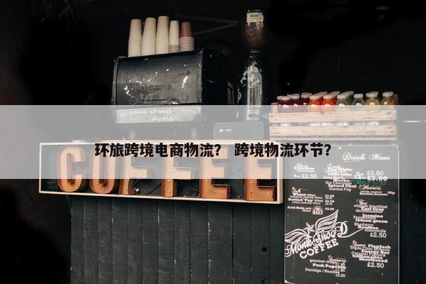 环旅跨境电商物流？ 跨境物流环节？
