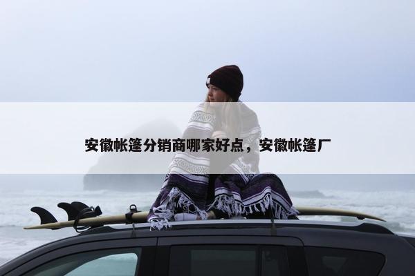 安徽帐篷分销商哪家好点，安徽帐篷厂