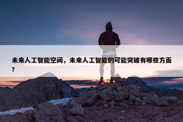 未来人工智能空间，未来人工智能的可能突破有哪些方面?