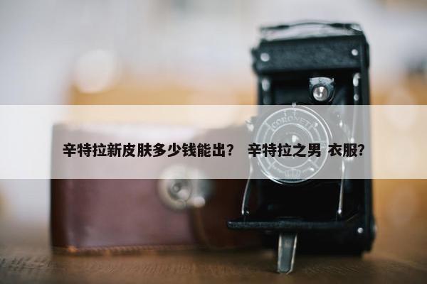 辛特拉新皮肤多少钱能出？ 辛特拉之男 衣服？