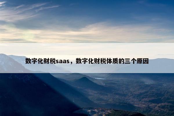 数字化财税saas，数字化财税体质的三个原因