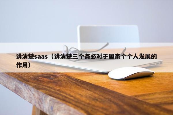 讲清楚saas（讲清楚三个务必对于国家个个人发展的作用）
