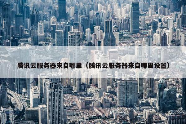 腾讯云服务器来自哪里（腾讯云服务器来自哪里设置）