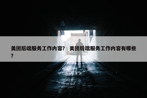 美团后端服务工作内容？ 美团后端服务工作内容有哪些？