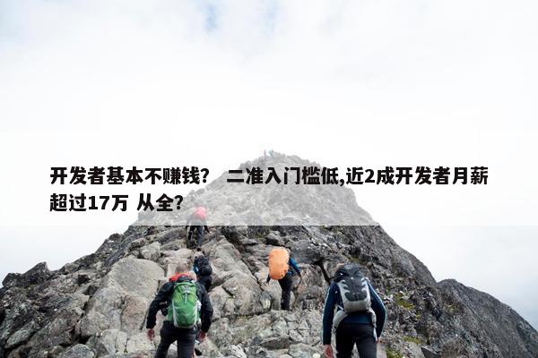 开发者基本不赚钱？ 二准入门槛低,近2成开发者月薪超过17万 从全？