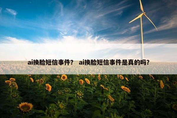 ai换脸短信事件？ ai换脸短信事件是真的吗？
