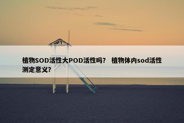 植物SOD活性大POD活性吗？ 植物体内sod活性测定意义？