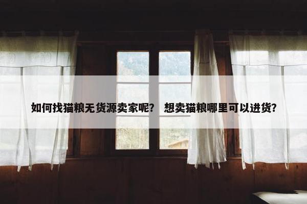 如何找猫粮无货源卖家呢？ 想卖猫粮哪里可以进货？