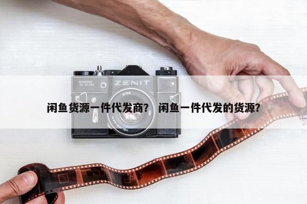 闲鱼货源一件代发商？ 闲鱼一件代发的货源？