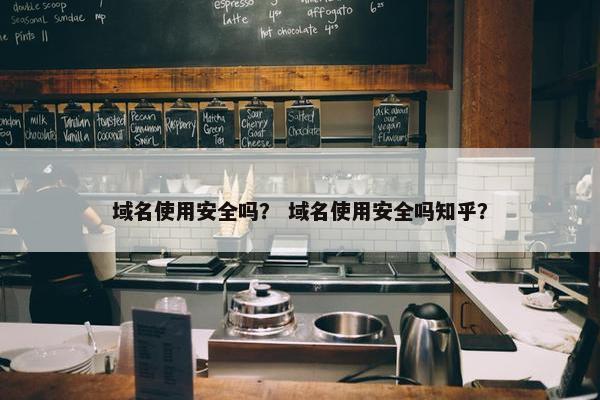 域名使用安全吗？ 域名使用安全吗知乎？