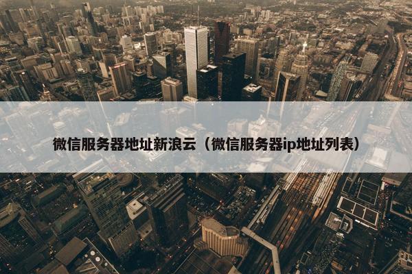 微信服务器地址新浪云（微信服务器ip地址列表）