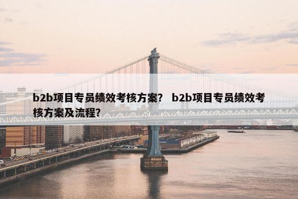 b2b项目专员绩效考核方案？ b2b项目专员绩效考核方案及流程？