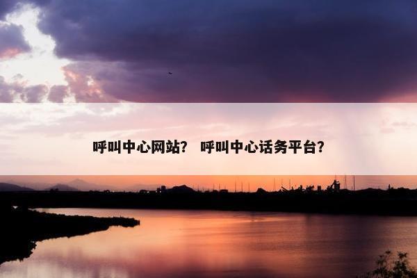 呼叫中心网站？ 呼叫中心话务平台？