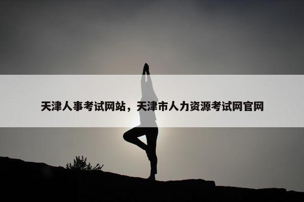 天津人事考试网站，天津市人力资源考试网官网