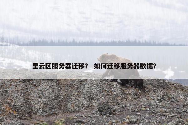 里云区服务器迁移？ 如何迁移服务器数据？