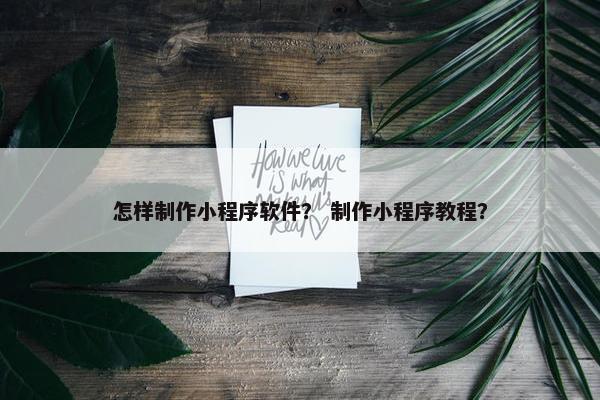 怎样制作小程序软件？ 制作小程序教程？