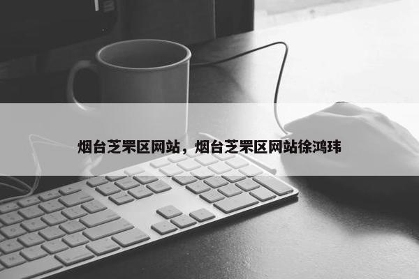 烟台芝罘区网站，烟台芝罘区网站徐鸿玮