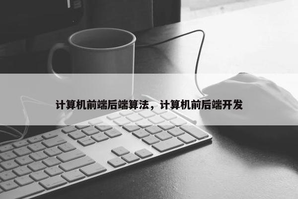 计算机前端后端算法，计算机前后端开发