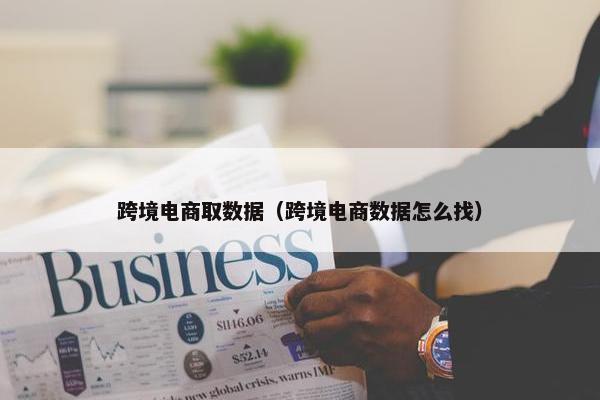 跨境电商取数据（跨境电商数据怎么找）