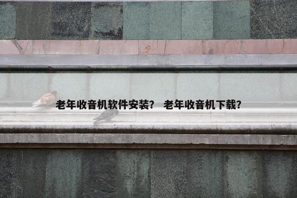 老年收音机软件安装？ 老年收音机下载？