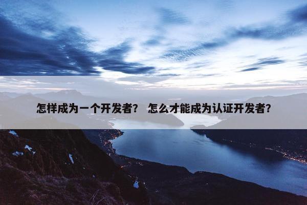 怎样成为一个开发者？ 怎么才能成为认证开发者？