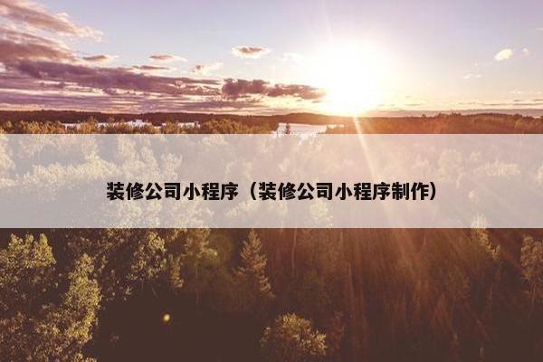 装修公司小程序（装修公司小程序制作）