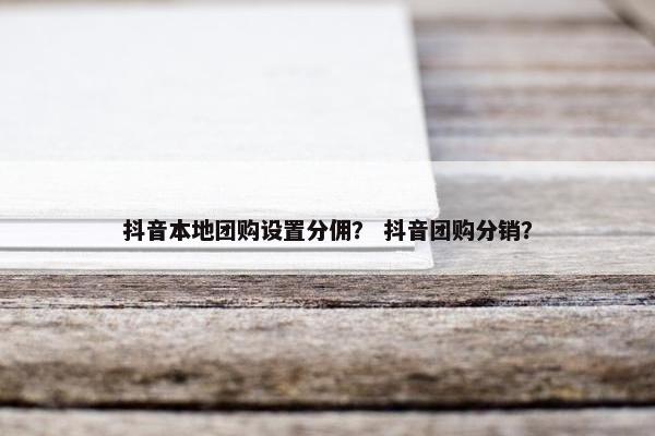 抖音本地团购设置分佣？ 抖音团购分销？