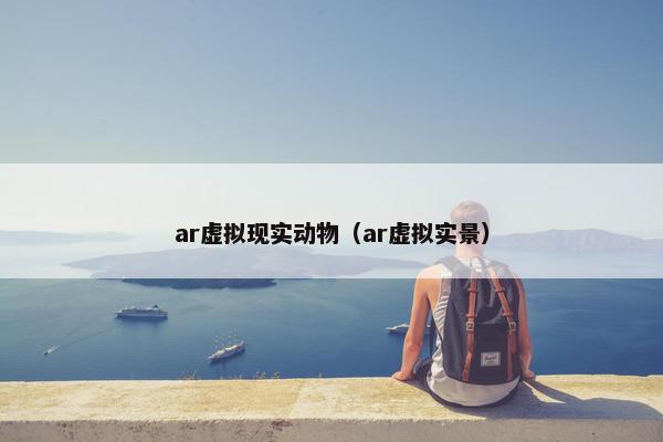 ar虚拟现实动物（ar虚拟实景）