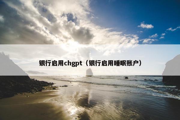 银行启用chgpt（银行启用睡眠账户）