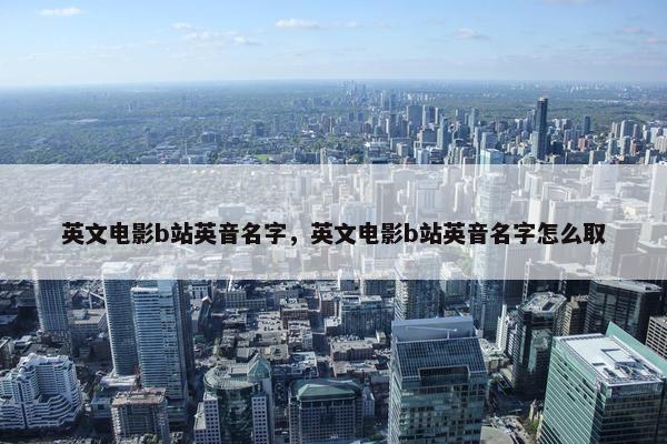 英文电影b站英音名字，英文电影b站英音名字怎么取