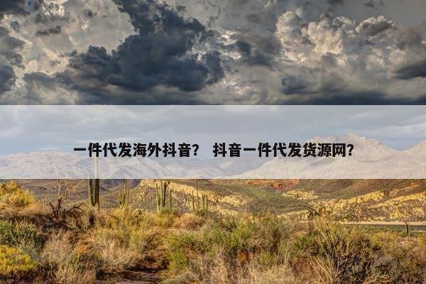 一件代发海外抖音？ 抖音一件代发货源网？