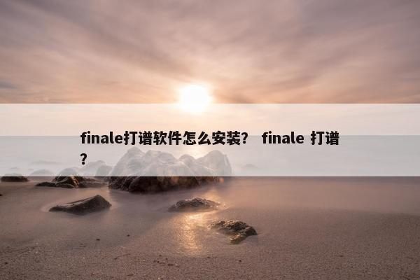 finale打谱软件怎么安装？ finale 打谱？