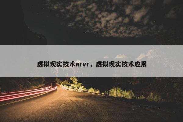 虚拟现实技术arvr，虚拟现实技术应用