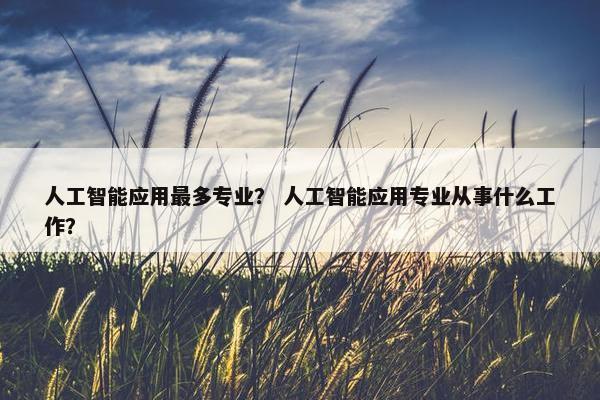 人工智能应用最多专业？ 人工智能应用专业从事什么工作？