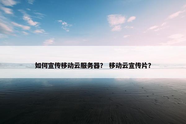 如何宣传移动云服务器？ 移动云宣传片？
