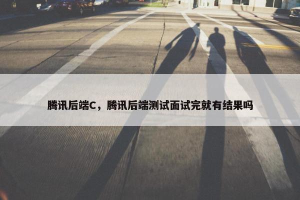 腾讯后端C，腾讯后端测试面试完就有结果吗