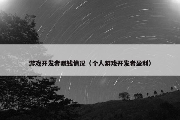 游戏开发者赚钱情况（个人游戏开发者盈利）