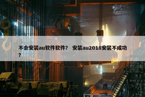不会安装au软件软件？ 安装au2018安装不成功？