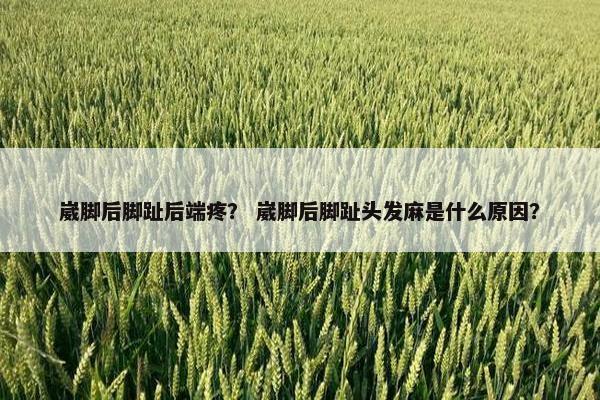 崴脚后脚趾后端疼？ 崴脚后脚趾头发麻是什么原因？