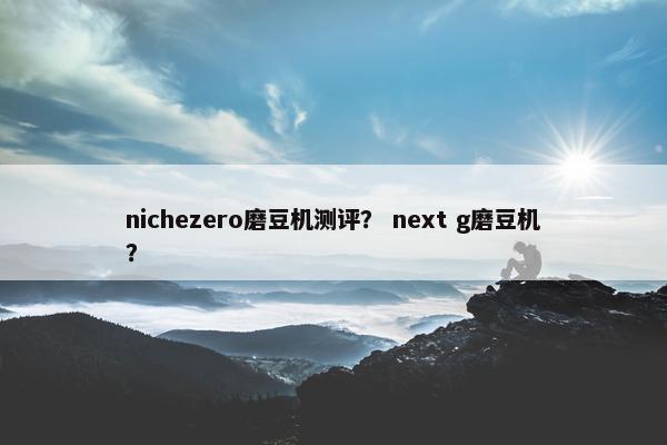 nichezero磨豆机测评？ next g磨豆机？