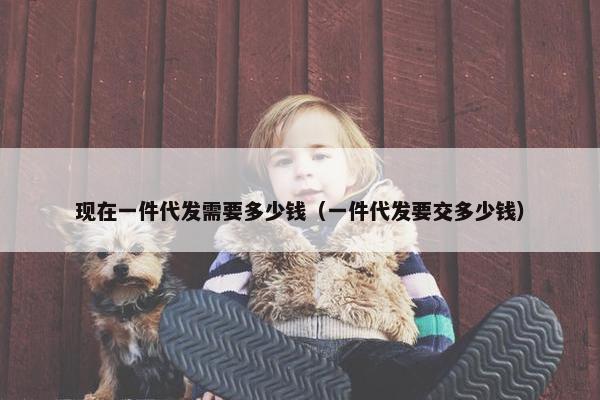 现在一件代发需要多少钱（一件代发要交多少钱）