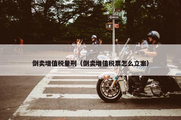 倒卖增值税量刑（倒卖增值税票怎么立案）